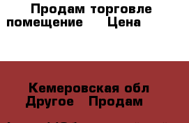 Продам торговле помещение.  › Цена ­ 25 000 - Кемеровская обл. Другое » Продам   